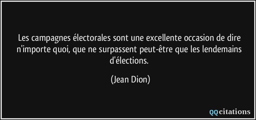 Les campagnes électorales sont une excellente occasion de dire n'importe quoi, que ne surpassent peut-être que les lendemains d'élections.  - Jean Dion