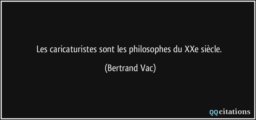 Les caricaturistes sont les philosophes du XXe siècle.  - Bertrand Vac