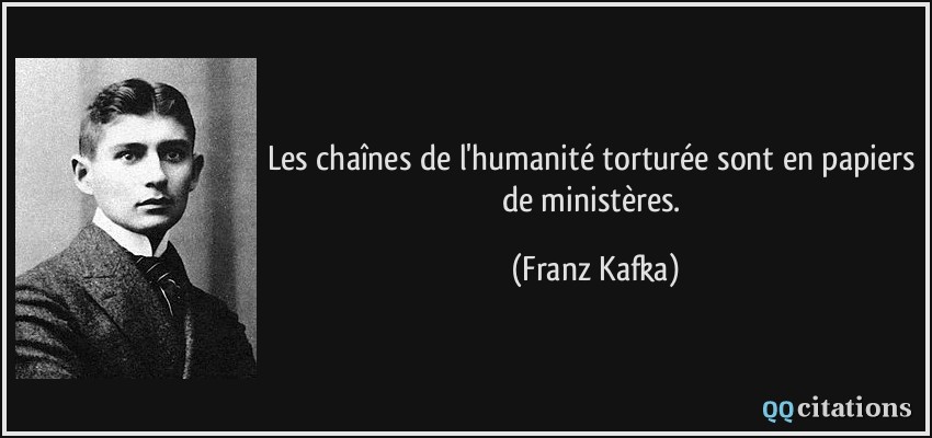 Les chaînes de l'humanité torturée sont en papiers de ministères.  - Franz Kafka