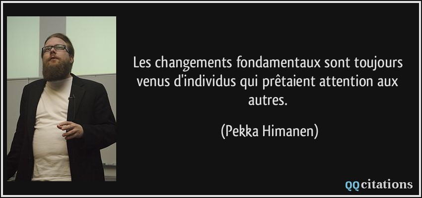 Les changements fondamentaux sont toujours venus d'individus qui prêtaient attention aux autres.  - Pekka Himanen