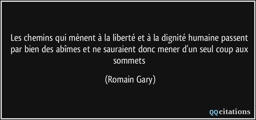 Les chemins qui mènent à la liberté et à la dignité humaine passent par bien des abîmes et ne sauraient donc mener d'un seul coup aux sommets  - Romain Gary