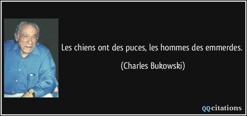 Les chiens ont des puces, les hommes des emmerdes.  - Charles Bukowski