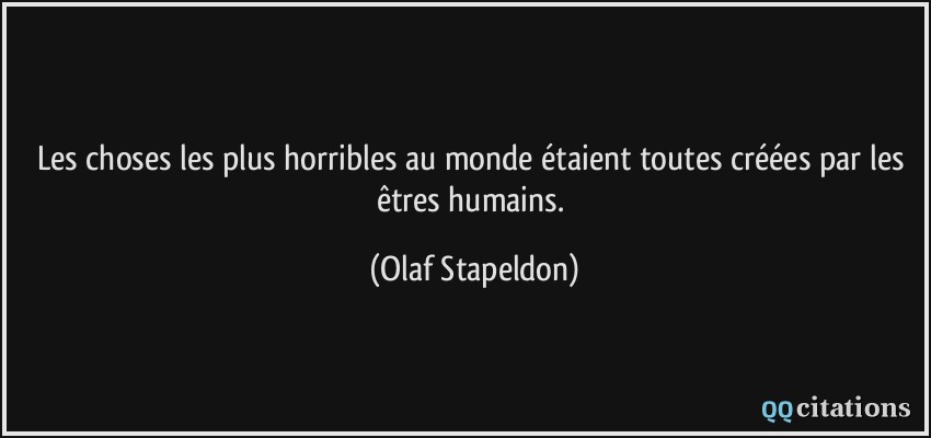 Les choses les plus horribles au monde étaient toutes créées par les êtres humains.  - Olaf Stapeldon