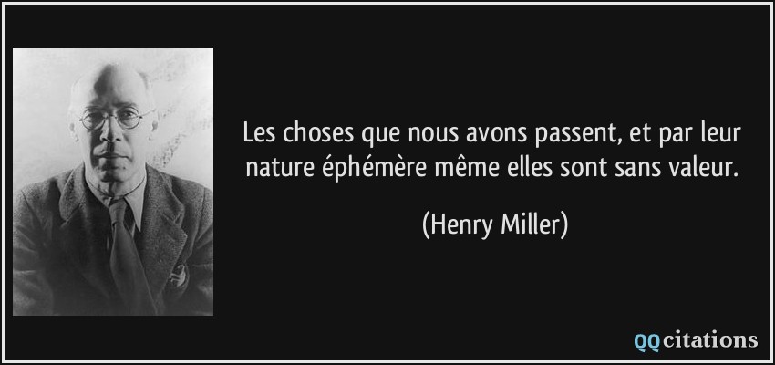Les choses que nous avons passent, et par leur nature éphémère même elles sont sans valeur.  - Henry Miller