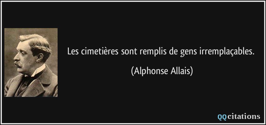 Les cimetières sont remplis de gens irremplaçables.  - Alphonse Allais