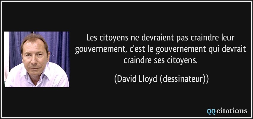 Les citoyens ne devraient pas craindre leur gouvernement, c'est le gouvernement qui devrait craindre ses citoyens.  - David Lloyd (dessinateur)