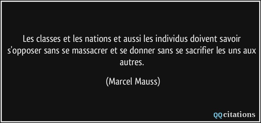 Les classes et les nations et aussi les individus doivent savoir s'opposer sans se massacrer et se donner sans se sacrifier les uns aux autres.  - Marcel Mauss