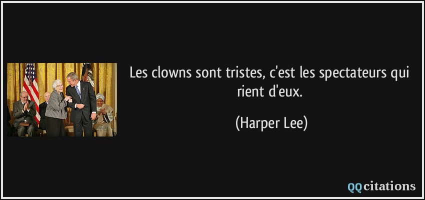 Les clowns sont tristes, c'est les spectateurs qui rient d'eux.  - Harper Lee