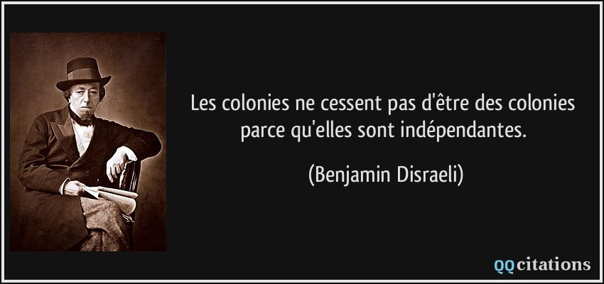 Les colonies ne cessent pas d'être des colonies parce qu'elles sont indépendantes.  - Benjamin Disraeli