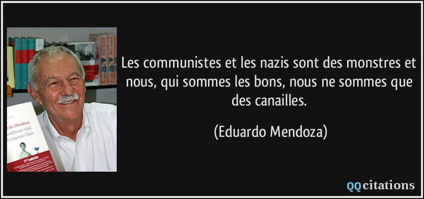Les communistes et les nazis sont des monstres et nous, qui sommes les bons, nous ne sommes que des canailles.  - Eduardo Mendoza