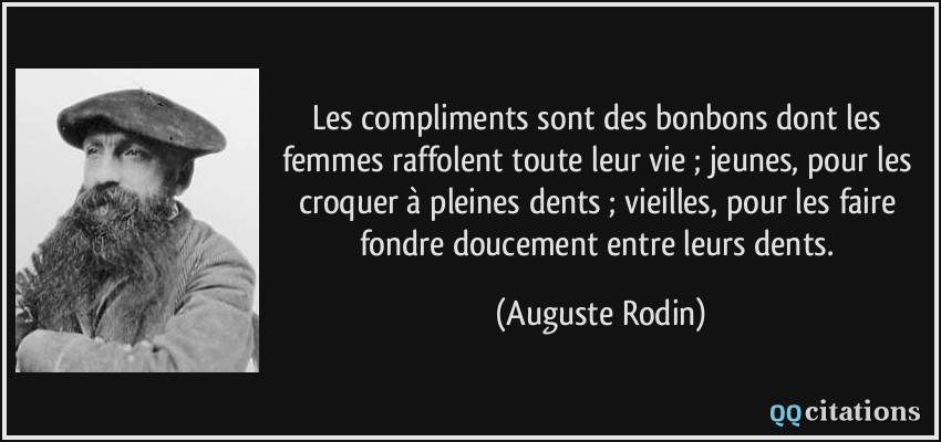 Les compliments sont des bonbons dont les femmes raffolent toute leur vie ; jeunes, pour les croquer à pleines dents ; vieilles, pour les faire fondre doucement entre leurs dents.  - Auguste Rodin