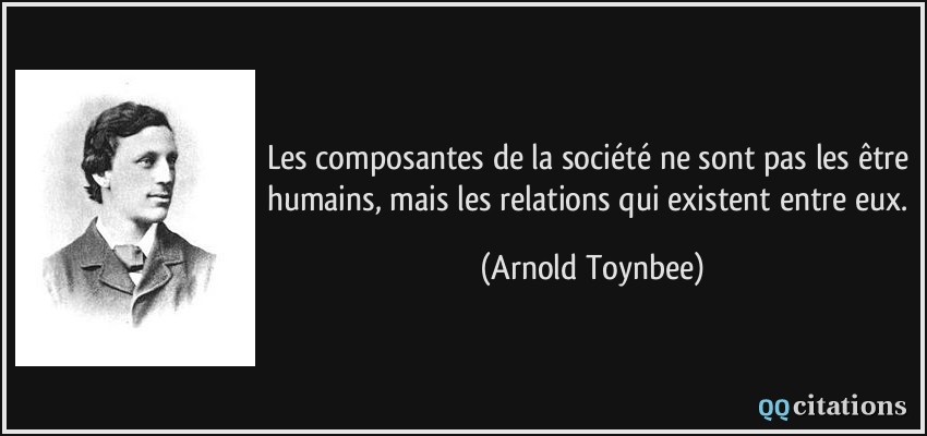 Les composantes de la société ne sont pas les être humains, mais les relations qui existent entre eux.  - Arnold Toynbee