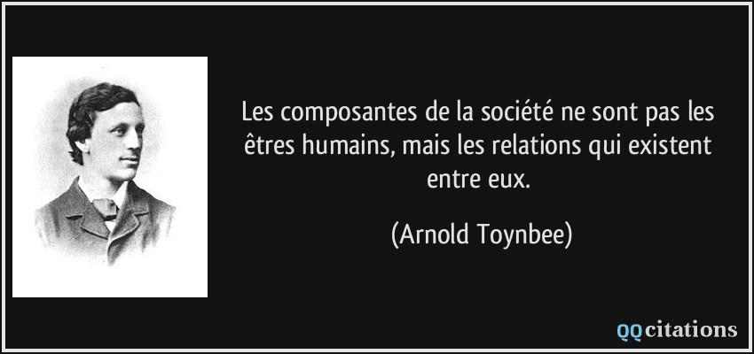 Les composantes de la société ne sont pas les êtres humains, mais les relations qui existent entre eux.  - Arnold Toynbee