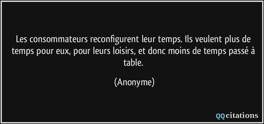 Les consommateurs reconfigurent leur temps. Ils veulent plus de temps pour eux, pour leurs loisirs, et donc moins de temps passé à table.  - Anonyme