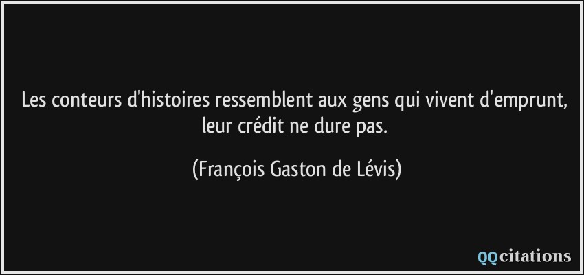 Les conteurs d'histoires ressemblent aux gens qui vivent d'emprunt, leur crédit ne dure pas.  - François Gaston de Lévis