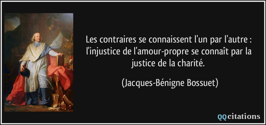 Les contraires se connaissent l'un par l'autre : l'injustice de l'amour-propre se connaît par la justice de la charité.  - Jacques-Bénigne Bossuet