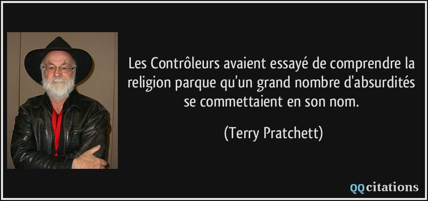 Les Contrôleurs avaient essayé de comprendre la religion parque qu'un grand nombre d'absurdités se commettaient en son nom.  - Terry Pratchett