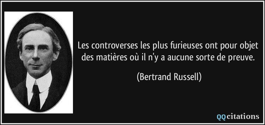 Les controverses les plus furieuses ont pour objet des matières où il n'y a aucune sorte de preuve.  - Bertrand Russell