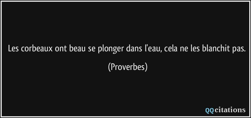 Les corbeaux ont beau se plonger dans l'eau, cela ne les blanchit pas.  - Proverbes