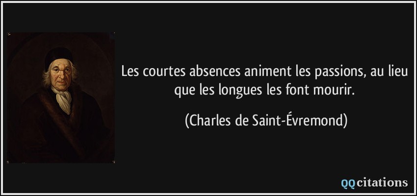 Les courtes absences animent les passions, au lieu que les longues les font mourir.  - Charles de Saint-Évremond