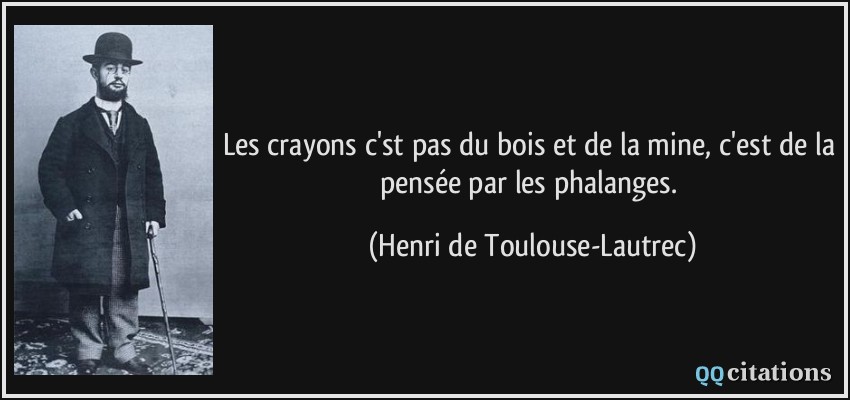 Les crayons c'st pas du bois et de la mine, c'est de la pensée par les phalanges.  - Henri de Toulouse-Lautrec