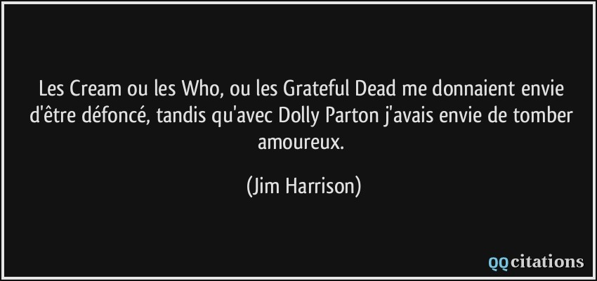 Les Cream ou les Who, ou les Grateful Dead me donnaient envie d'être défoncé, tandis qu'avec Dolly Parton j'avais envie de tomber amoureux.  - Jim Harrison
