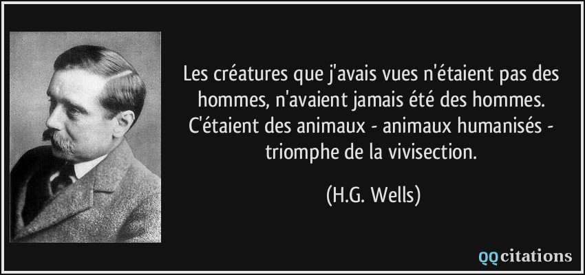 Les créatures que j'avais vues n'étaient pas des hommes, n'avaient jamais été des hommes. C'étaient des animaux - animaux humanisés - triomphe de la vivisection.  - H.G. Wells