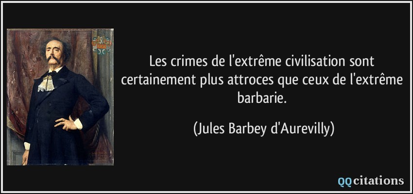 Les crimes de l'extrême civilisation sont certainement plus attroces que ceux de l'extrême barbarie.  - Jules Barbey d'Aurevilly