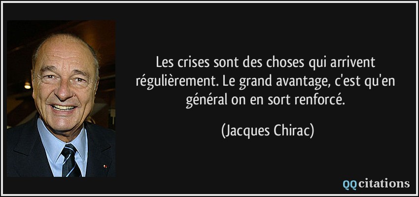 Les crises sont des choses qui arrivent régulièrement. Le grand avantage, c'est qu'en général on en sort renforcé.  - Jacques Chirac