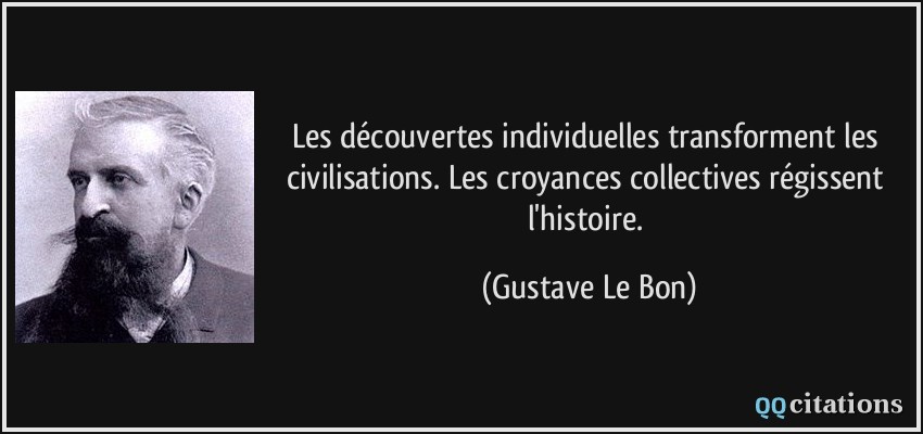 Les découvertes individuelles transforment les civilisations. Les croyances collectives régissent l'histoire.  - Gustave Le Bon