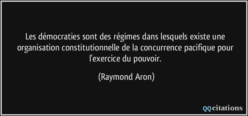 Les démocraties sont des régimes dans lesquels existe une organisation constitutionnelle de la concurrence pacifique pour l'exercice du pouvoir.  - Raymond Aron