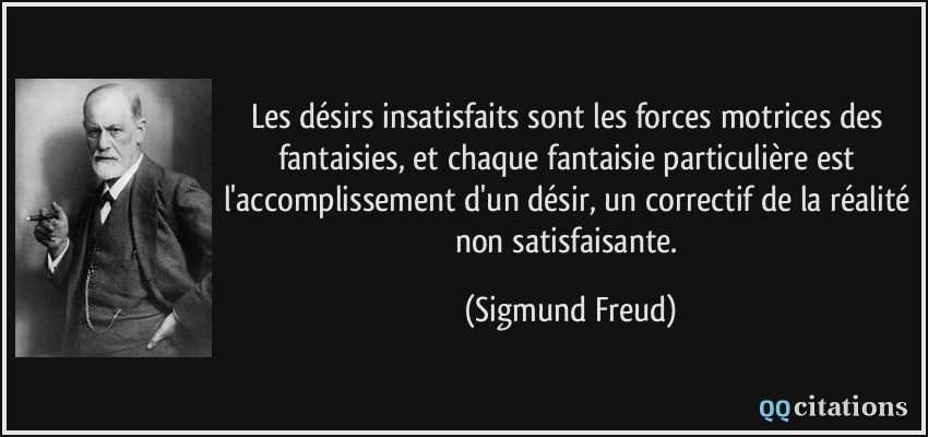 Les désirs insatisfaits sont les forces motrices des fantaisies, et chaque fantaisie particulière est l'accomplissement d'un désir, un correctif de la réalité non satisfaisante.  - Sigmund Freud