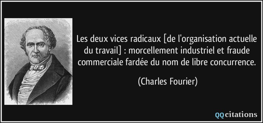 Les deux vices radicaux [de l'organisation actuelle du travail] : morcellement industriel et fraude commerciale fardée du nom de libre concurrence.  - Charles Fourier