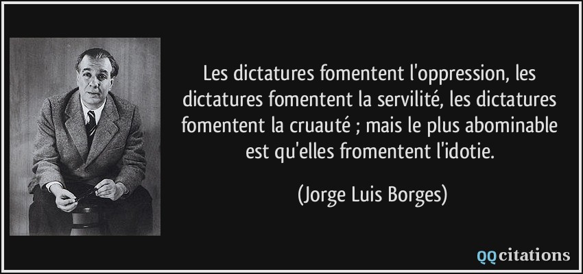 Les dictatures fomentent l'oppression, les dictatures fomentent la servilité, les dictatures fomentent la cruauté ; mais le plus abominable est qu'elles fromentent l'idotie.  - Jorge Luis Borges