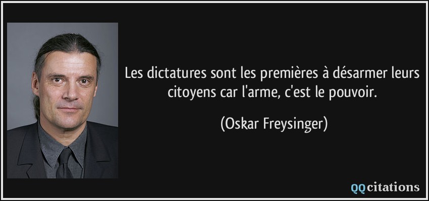 Les dictatures sont les premières à désarmer leurs citoyens car l'arme, c'est le pouvoir.  - Oskar Freysinger