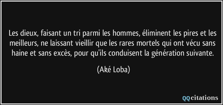 Les dieux, faisant un tri parmi les hommes, éliminent les pires et les meilleurs, ne laissant vieillir que les rares mortels qui ont vécu sans haine et sans excès, pour qu'ils conduisent la génération suivante.  - Aké Loba