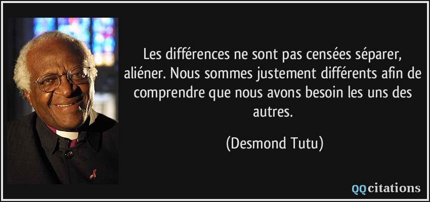 Les différences ne sont pas censées séparer, aliéner. Nous sommes justement différents afin de comprendre que nous avons besoin les uns des autres.  - Desmond Tutu
