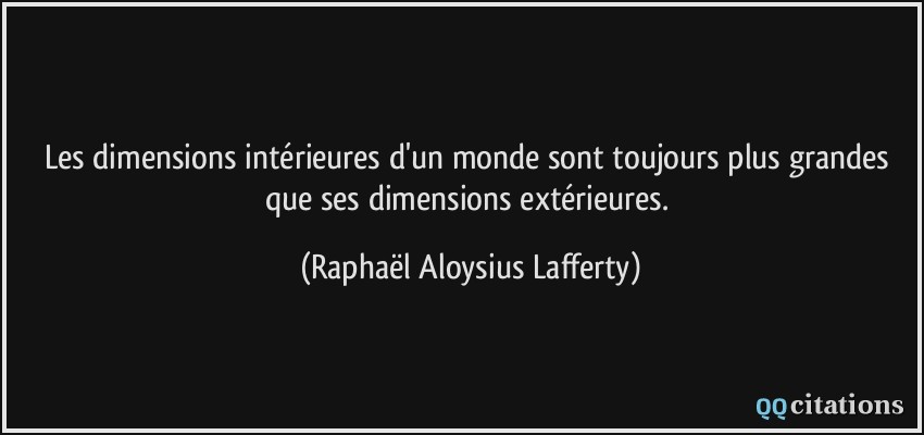Les dimensions intérieures d'un monde sont toujours plus grandes que ses dimensions extérieures.  - Raphaël Aloysius Lafferty