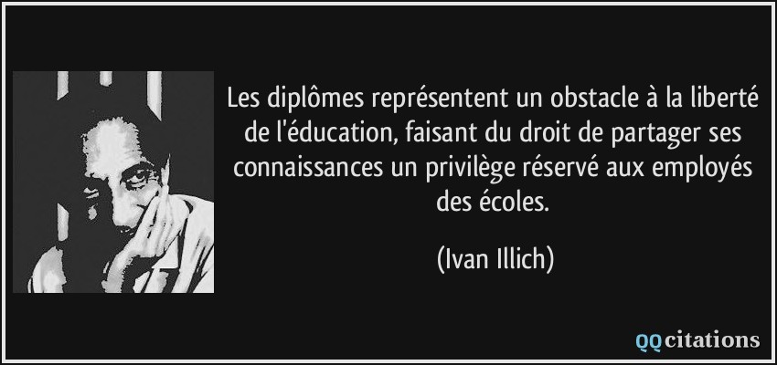 Les diplômes représentent un obstacle à la liberté de l'éducation, faisant du droit de partager ses connaissances un privilège réservé aux employés des écoles.  - Ivan Illich