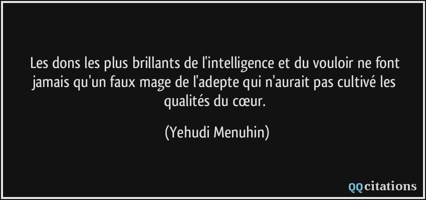 Les dons les plus brillants de l'intelligence et du vouloir ne font jamais qu'un faux mage de l'adepte qui n'aurait pas cultivé les qualités du cœur.  - Yehudi Menuhin