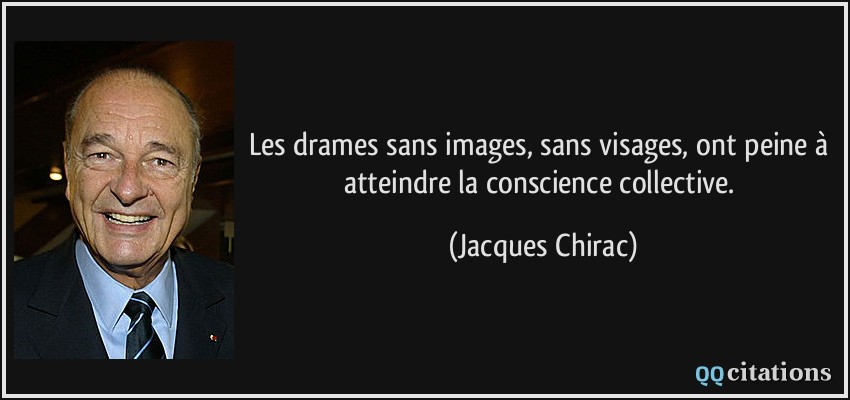 Les drames sans images, sans visages, ont peine à atteindre la conscience collective.  - Jacques Chirac