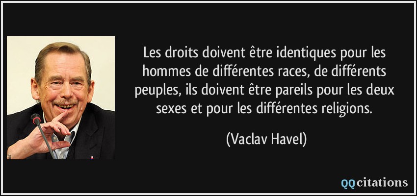 Les droits doivent être identiques pour les hommes de différentes races, de différents peuples, ils doivent être pareils pour les deux sexes et pour les différentes religions.  - Vaclav Havel