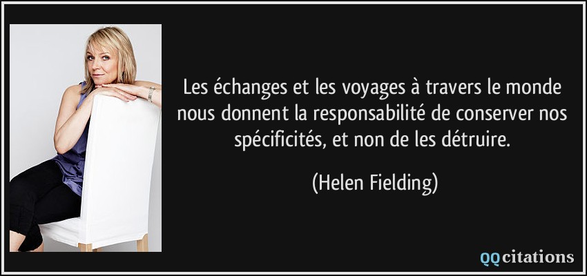 Les échanges et les voyages à travers le monde nous donnent la responsabilité de conserver nos spécificités, et non de les détruire.  - Helen Fielding