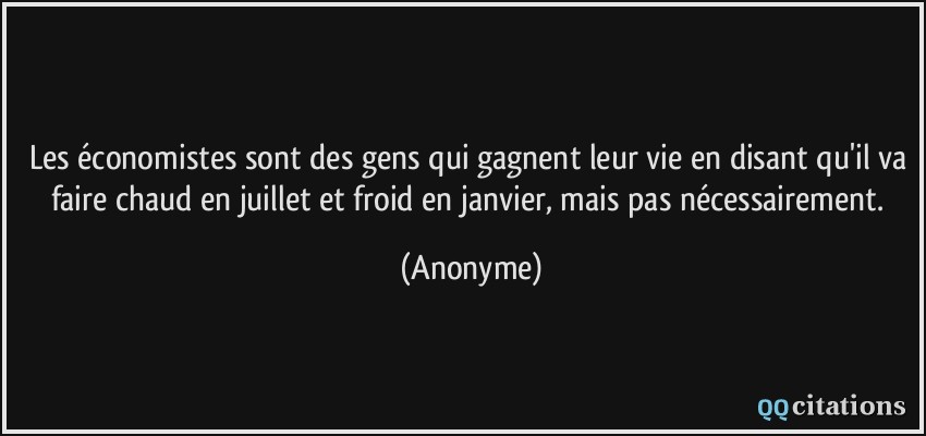 Les économistes sont des gens qui gagnent leur vie en disant qu'il va faire chaud en juillet et froid en janvier, mais pas nécessairement.  - Anonyme