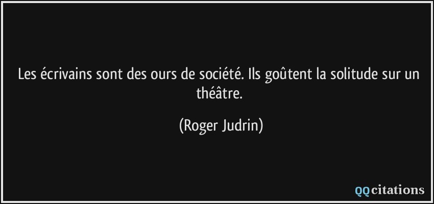 Les écrivains sont des ours de société. Ils goûtent la solitude sur un théâtre.  - Roger Judrin