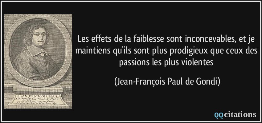 Les effets de la faiblesse sont inconcevables, et je maintiens qu'ils sont plus prodigieux que ceux des passions les plus violentes  - Jean-François Paul de Gondi