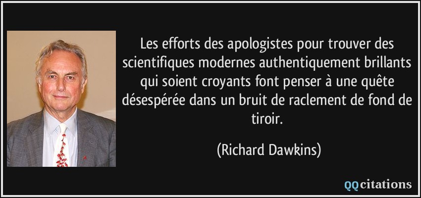 Les efforts des apologistes pour trouver des scientifiques modernes authentiquement brillants qui soient croyants font penser à une quête désespérée dans un bruit de raclement de fond de tiroir.  - Richard Dawkins