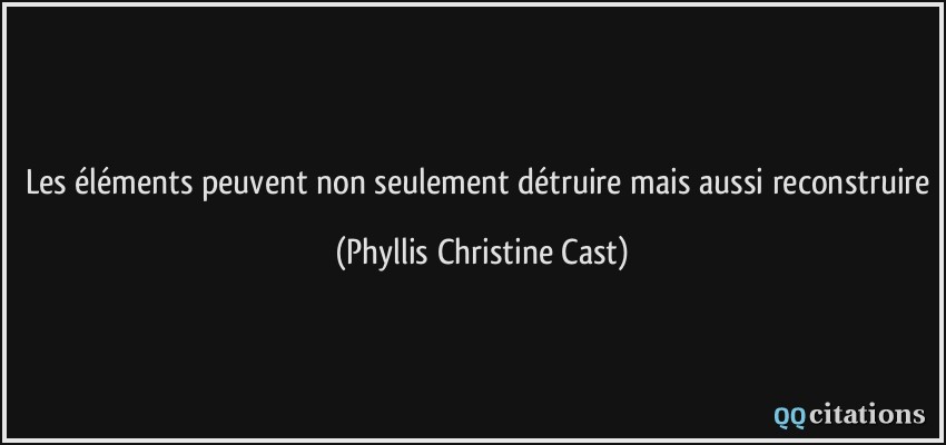 Les éléments peuvent non seulement détruire mais aussi reconstruire  - Phyllis Christine Cast