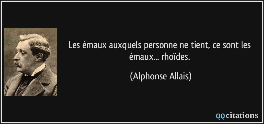 Les émaux auxquels personne ne tient, ce sont les émaux... rhoïdes.  - Alphonse Allais
