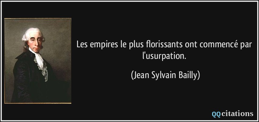 Les empires le plus florissants ont commencé par l'usurpation.  - Jean Sylvain Bailly